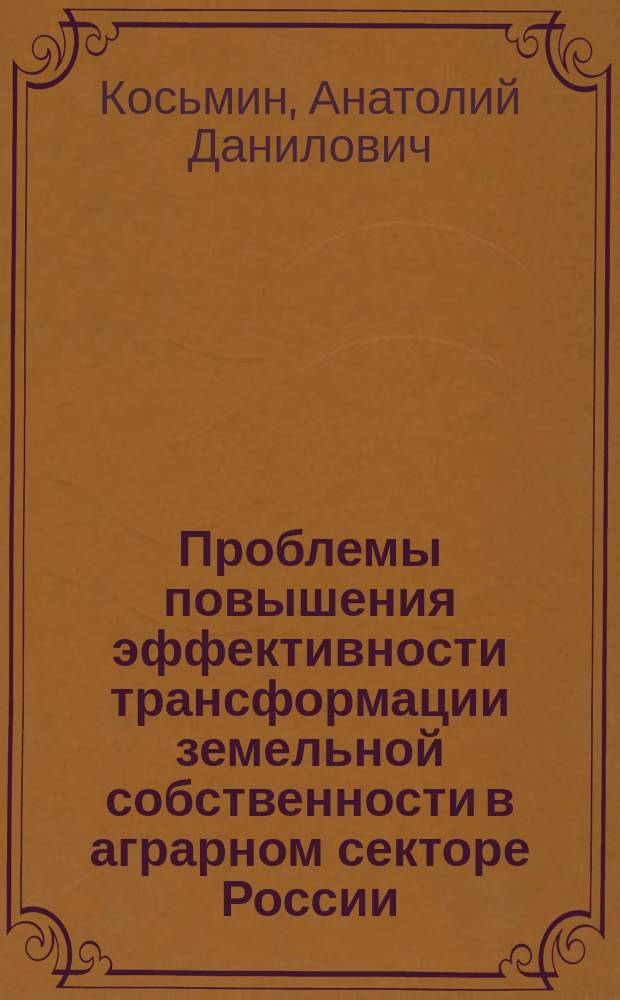 Проблемы повышения эффективности трансформации земельной собственности в аграрном секторе России = The problem of improving the efficiency of land property transformation in the Russian agricultural sector : монография