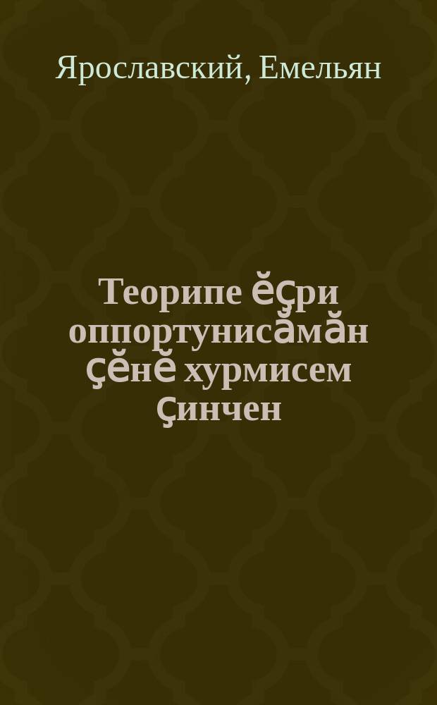Теорипе ӗҫри оппортунисӑмӑн ҫӗнӗ хурмисем ҫинчен : парттин XV-мӗшпе XVI-мӗш сйесӗсем хушшинче оппортунисӑма хирӗҫ кӗрешни = О новых формах проявления оппортунизма в теории и на практике.