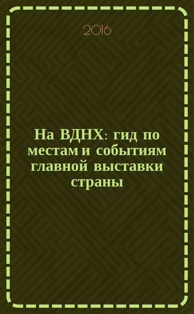 На ВДНХ : гид по местам и событиям главной выставки страны