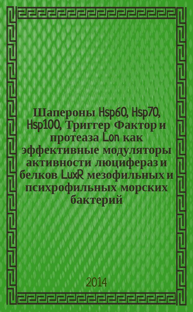 Шапероны Hsp60, Hsp70, Hsp100, Триггер Фактор и протеаза Lon как эффективные модуляторы активности люцифераз и белков LuxR мезофильных и психрофильных морских бактерий : автореферат диссертации на соискание ученой степени кандидата биологических наук : специальность 03.02.07 <Генетика>