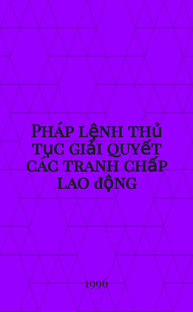 Pháp lệnh thủ tục giải quyết các tranh chấp lao động = Ordinance on the procedure for the settlement of labour disputes = Постановление о порядке разрешения трудовых споров