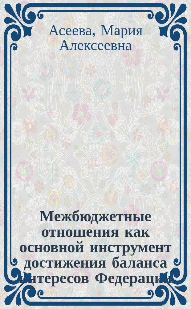 Межбюджетные отношения как основной инструмент достижения баланса интересов Федерации, ее субъектов и местного самоуправления : коллективная монография