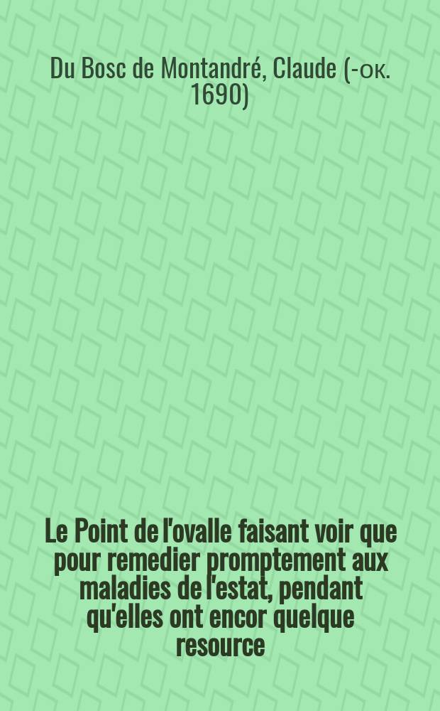 Le Point de l'ovalle faisant voir que pour remedier promptement aux maladies de l'estat, pendant qu'elles ont encor quelque resource: I. Il faut renforcer un party pour le faire triompher de haute-lute ; parce que l'égalité feroit tirer la guerre en des longueurs insuportables. II. Il faut renforcer le party le plus iuste ou le seul iuste. III. Le party le plus iuste ou le seul iuste, c'est celuy qui apuye & qui est apuyé des loix. IV. Apres avoir reconnu le party le plus iuste, il faut le renforcer par un soulevement & par une esmute generalle dans Paris. V. Ce soulevement & cette esmute generalle sont apuyez sur les declarations royalles & sur les arrests des parlements ; & par consequent on peut les resoudre avec moins de crainte d'iniustice
