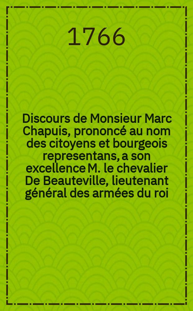 Discours de Monsieur Marc Chapuis, prononcé au nom des citoyens et bourgeois representans, a son excellence M. le chevalier De Beauteville, lieutenant général des armées du roi, Grand Croix de l'Ordre Royal & Militaire de St. Louis, ambassadeur de Sa Majesté très-chrétienne près le corps helvétique, Ligues grises, & République de Valais, & son ministre plénipotentiaire à Genève. Le mercredi 26. mars 1766