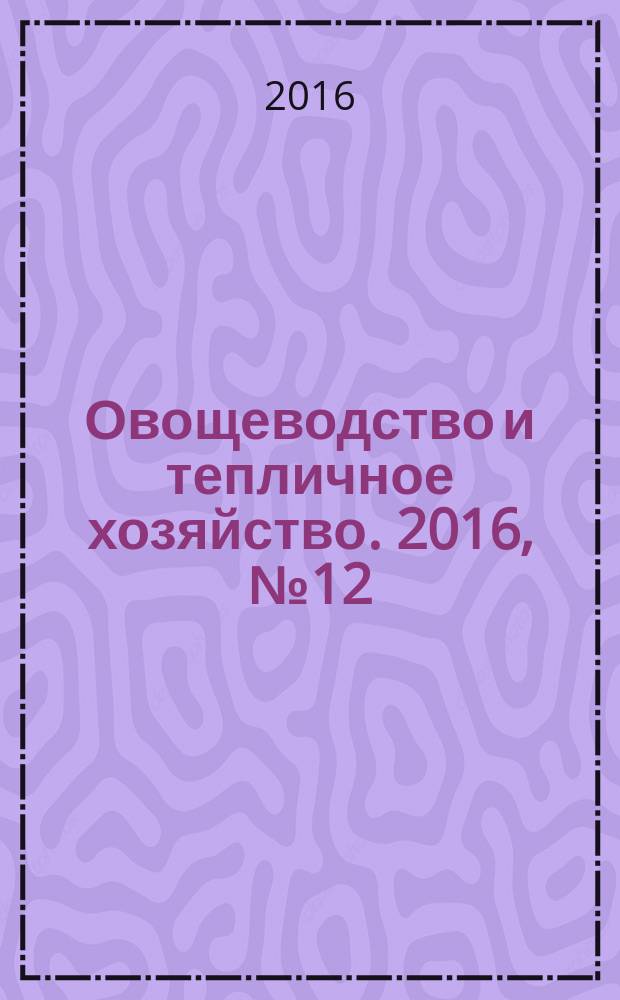 Овощеводство и тепличное хозяйство. 2016, № 12 (148)