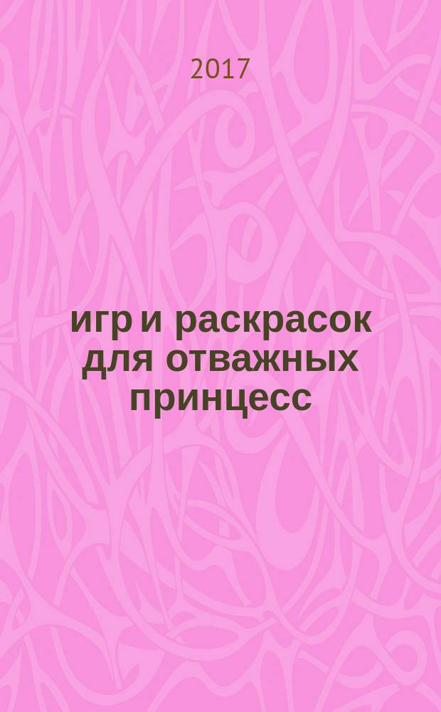 365 игр и раскрасок для отважных принцесс : для детей младшего школьного возраста : 0+