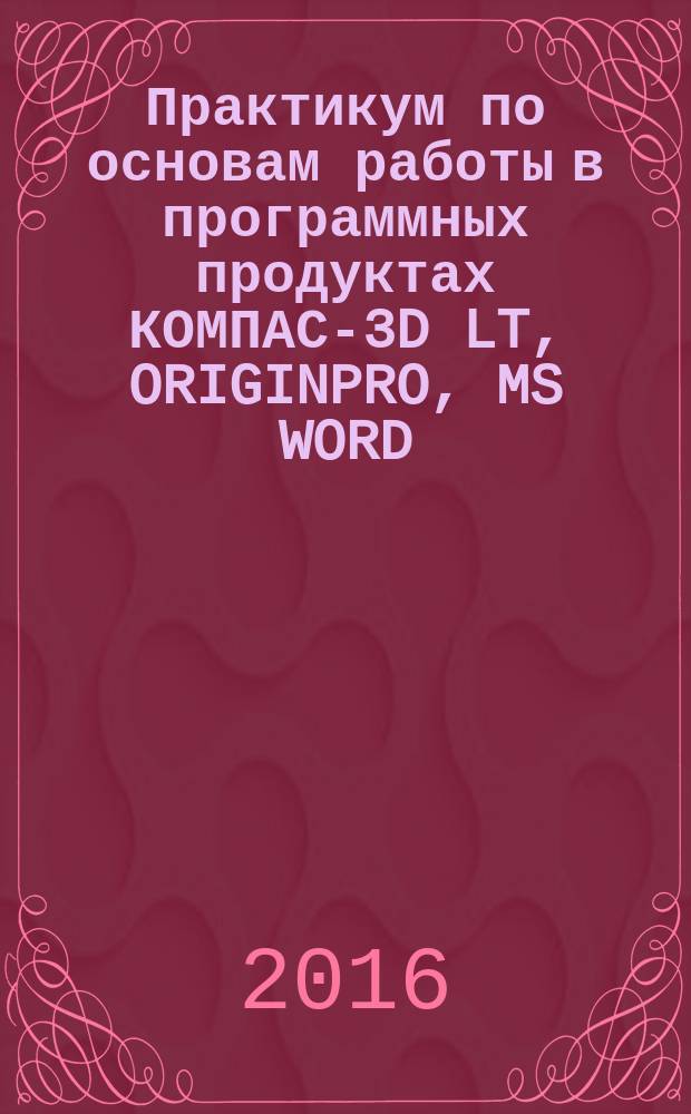 Практикум по основам работы в программных продуктах КОМПАС-3D LT, ORIGINPRO, MS WORD