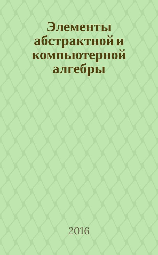 Элементы абстрактной и компьютерной алгебры: учебное пособие