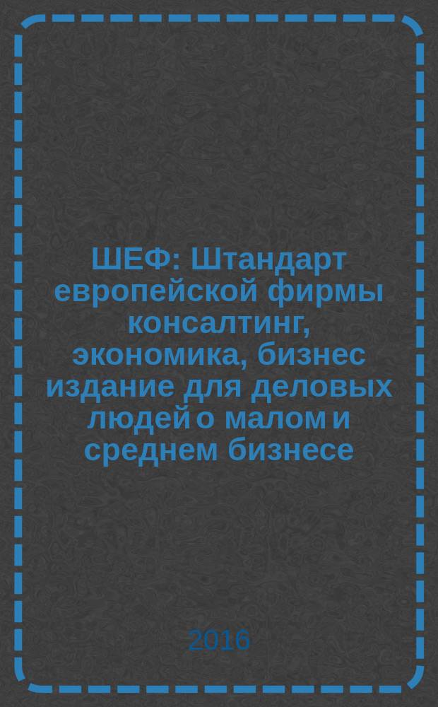 ШЕФ : Штандарт европейской фирмы консалтинг, экономика, бизнес издание для деловых людей о малом и среднем бизнесе. 2016, № 7 (22)