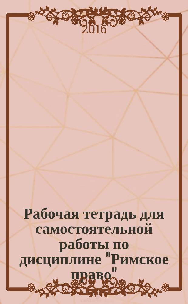 Рабочая тетрадь для самостоятельной работы по дисциплине "Римское право" : учебное пособие : для студентов юридического факультета направления подготовки 40.03.01 "Юриспруденция"
