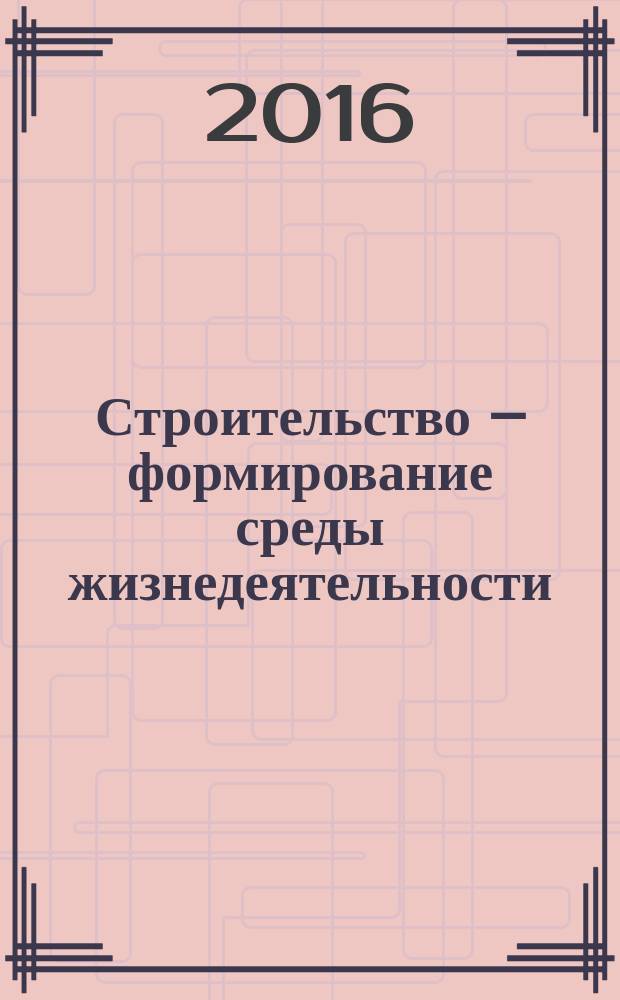 Строительство – формирование среды жизнедеятельности : сборник материалов XIX Международной межвузовской научно-практической конференции студентов, магистрантов, аспирантов и молодых учёных (27–29 апреля 2016 г., Москва)