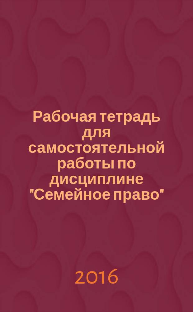 Рабочая тетрадь для самостоятельной работы по дисциплине "Семейное право" : учебное пособие : для студентов юридического факультета направления подготовки 40.03.01 "Юриспруденция"