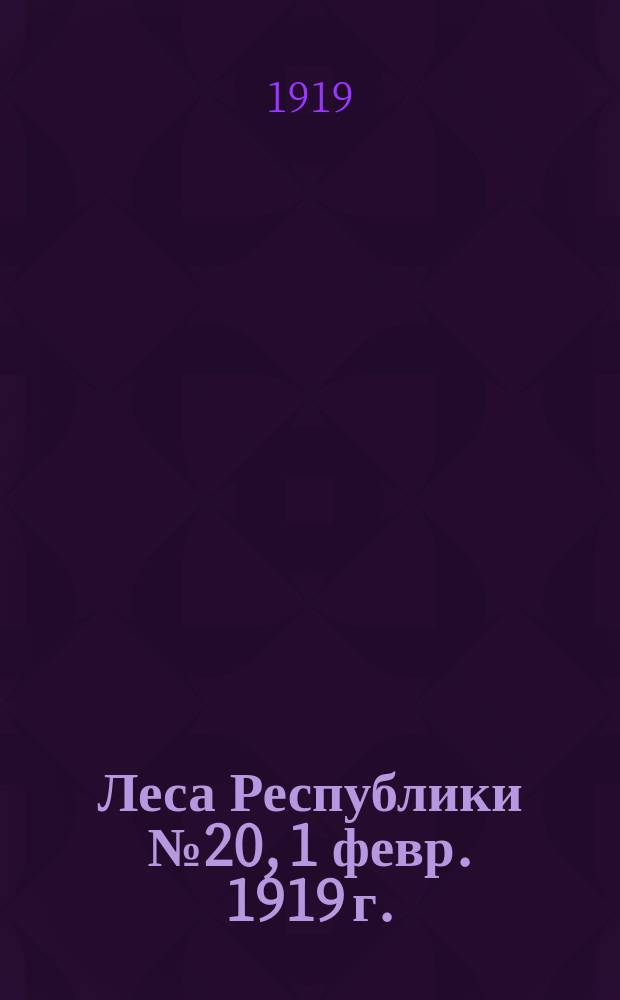 Леса Республики № 20, 1 февр. 1919 г.: Состав Главного лесного комитета. Постановление; Постановление Совета рабочей и крестьянской обороны, 11 дек. 1918 г.: О производимых ВЧК арестах сотрудников Советских учреждений и предприятий: листовка