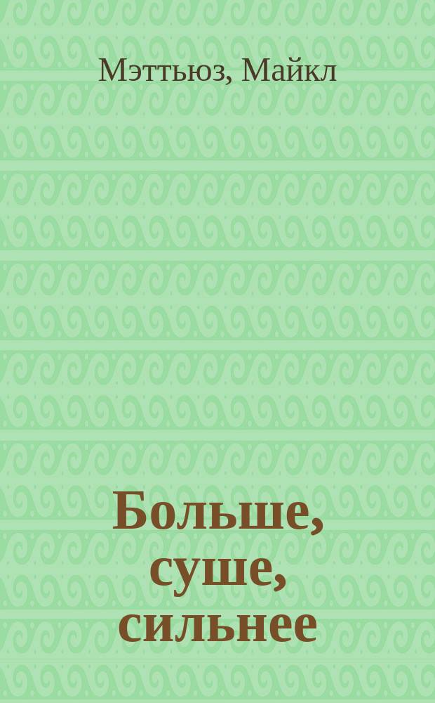Больше, суше, сильнее : простая наука о построении мужского тела
