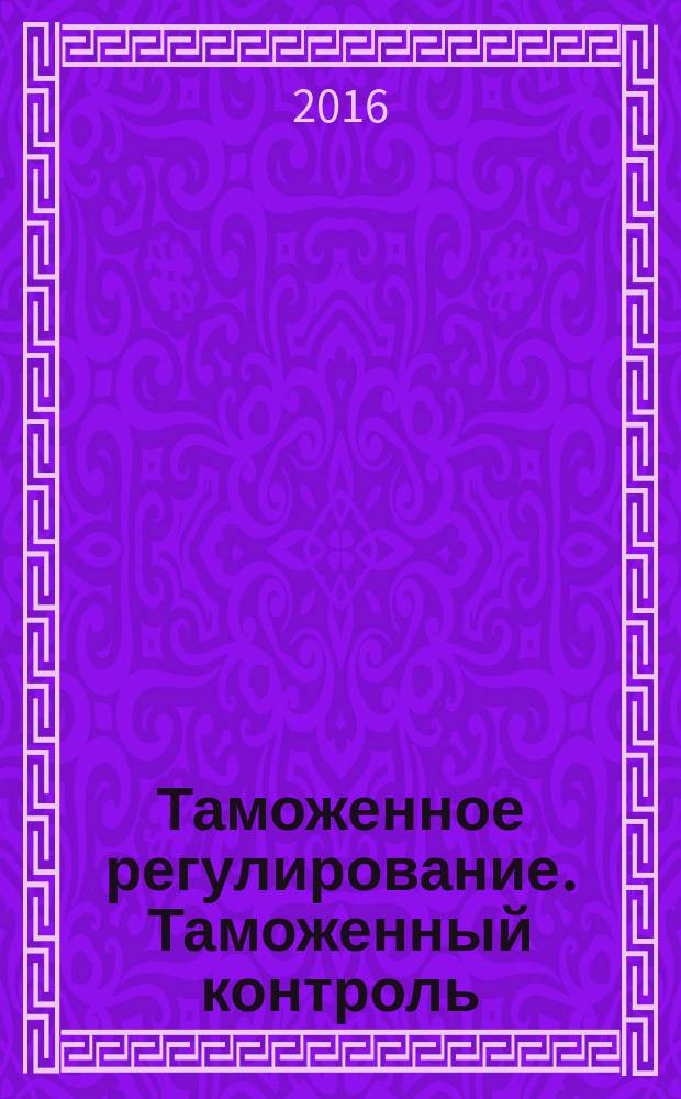 Таможенное регулирование. Таможенный контроль : Науч.-практ. журн. 2016, № 12 (с указ.)