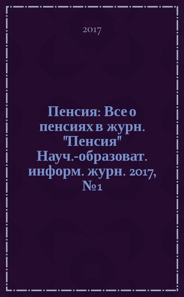 Пенсия : Все о пенсиях в журн. "Пенсия" Науч.-образоват. информ. журн. 2017, № 1 (244) (с указ. за 2016)