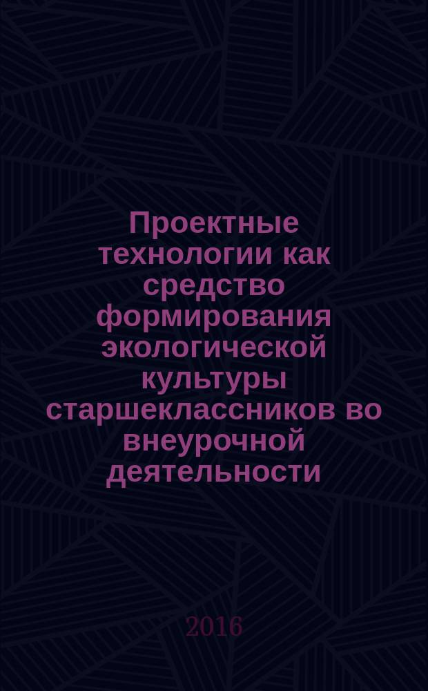 Проектные технологии как средство формирования экологической культуры старшеклассников во внеурочной деятельности : монография