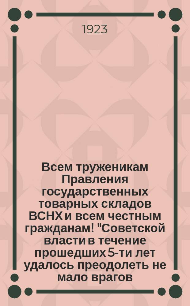 Всем труженикам Правления государственных товарных складов ВСНХ и всем честным гражданам! "Советской власти в течение прошедших 5-ти лет удалось преодолеть не мало врагов..." : листовка
