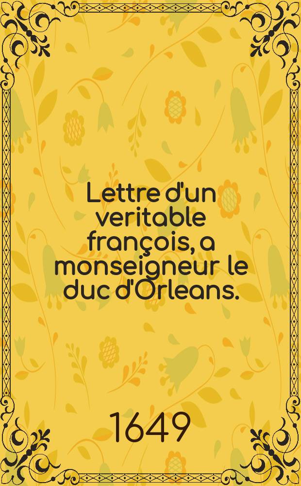 Lettre d'un veritable françois, a monseigneur le duc d'Orleans.