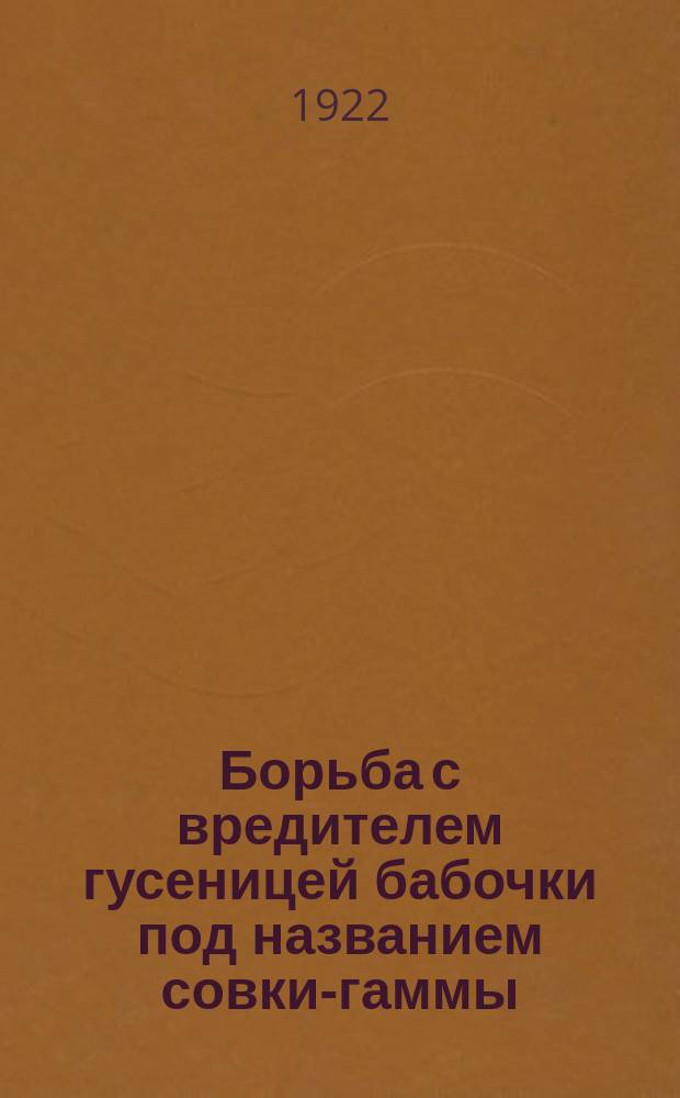 Борьба с вредителем гусеницей бабочки под названием совки-гаммы: Москва, 20 июля 1922 г. : листовка