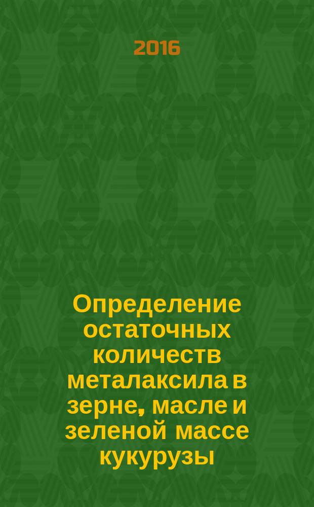 Определение остаточных количеств металаксила в зерне, масле и зеленой массе кукурузы, зерне и масле сои методом капиллярной газожидкостной хроматографии : МУК 4.1.3327-15