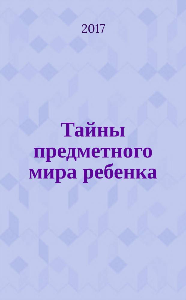 Тайны предметного мира ребенка : о чем молчат ваши дети