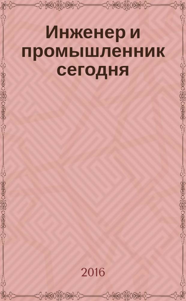 Инженер и промышленник сегодня : информационно-аналитический журнал. 2016, № 6 (24)