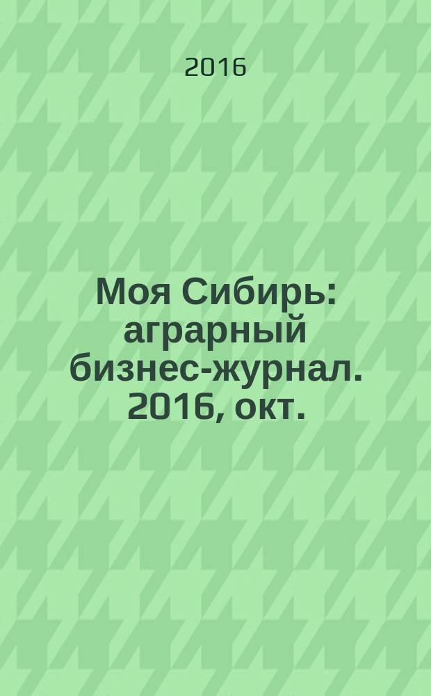 Моя Сибирь : аграрный бизнес-журнал. 2016, окт.
