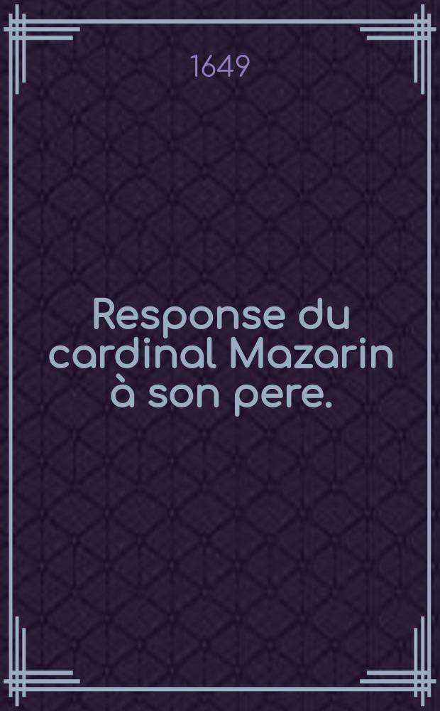 Response du cardinal Mazarin à son pere. : A Paris ce 8. decembre 1648 // Lettre du sieur Mazarini au cardinal Mazarin son fils