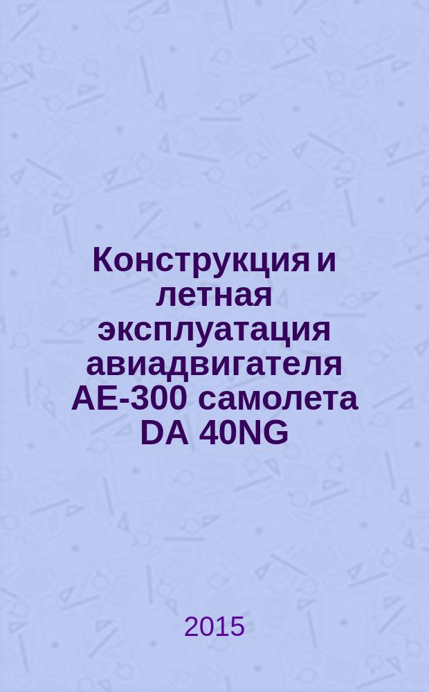 Конструкция и летная эксплуатация авиадвигателя АЕ-300 самолета DA 40NG : учебное пособие