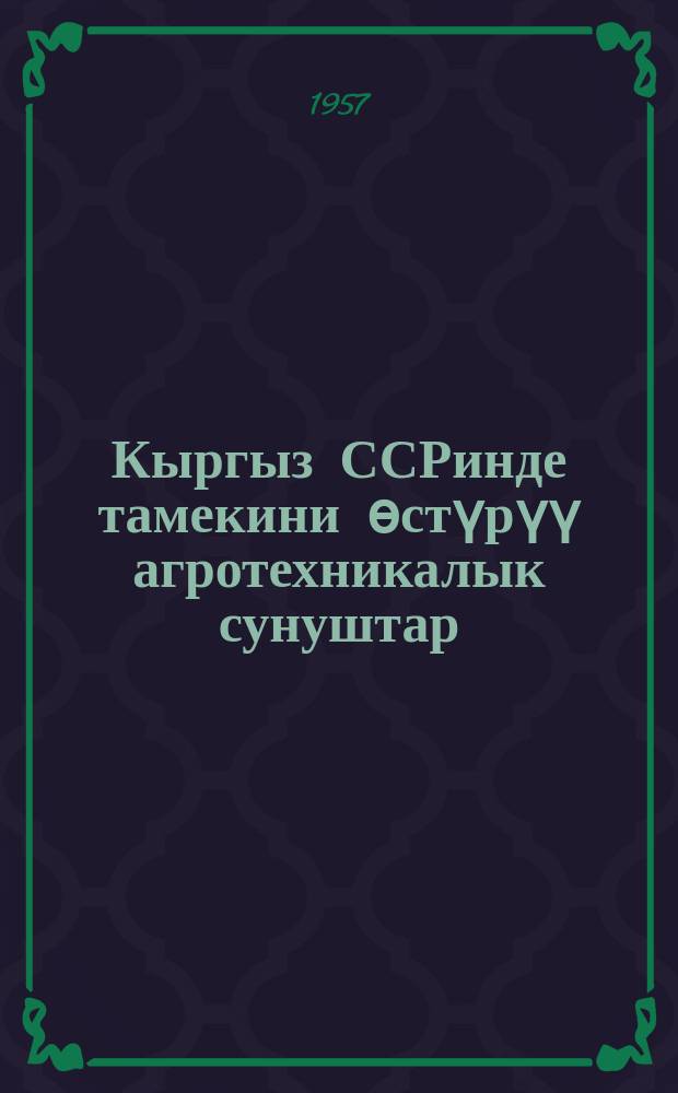 Кыргыз ССРинде тамекини ѳстүрүү агротехникалык сунуштар = Агротехн. рекомендации по возделыванию табака в Кирг. ССР