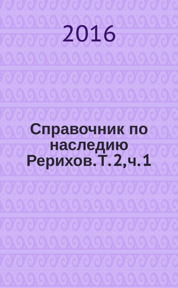 Справочник по наследию Рерихов. Т. 2, ч. 1 : Н. К. Рерих, Е. И. Рерих, Ю. Н. Рерих, С. Н. Рерих