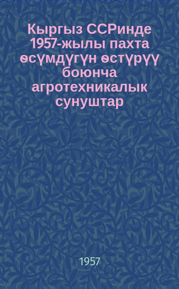 Кыргыз ССРинде 1957-жылы пахта ѳсүмдүгүн ѳстүрүү боюнча агротехникалык сунуштар = Агротехн. рекомендации по выращиванию хлопка в Кырг. ССР на 1957 год