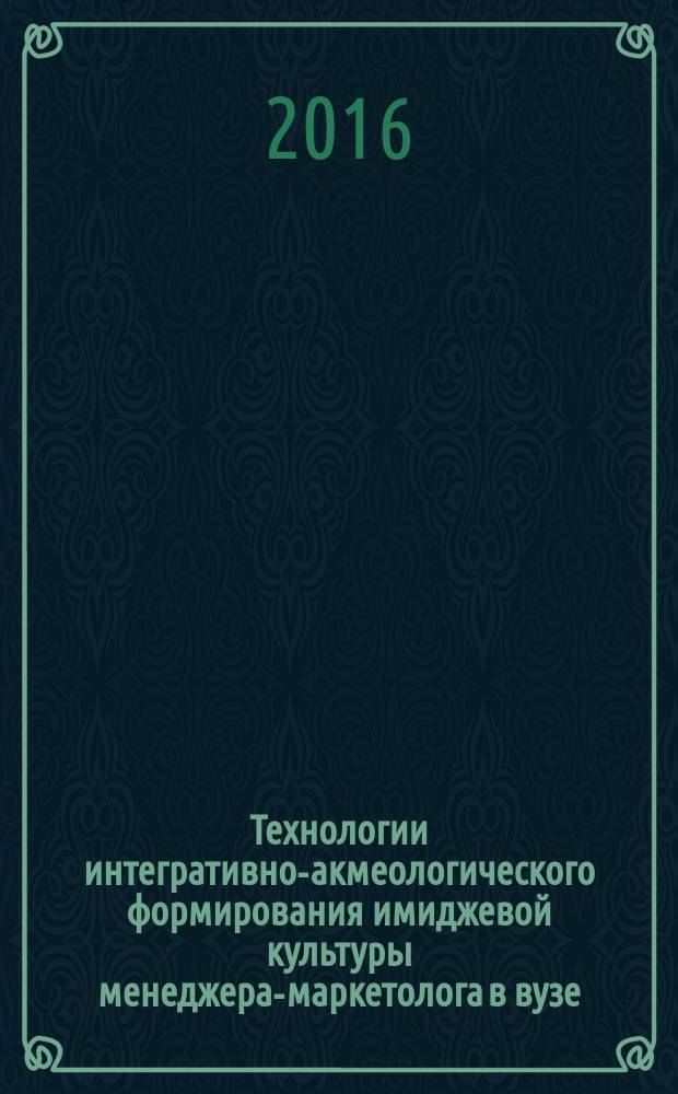 Технологии интегративно-акмеологического формирования имиджевой культуры менеджера-маркетолога в вузе : монография