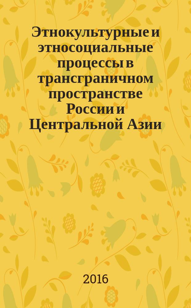 Этнокультурные и этносоциальные процессы в трансграничном пространстве России и Центральной Азии : материалы Международной научной конференции