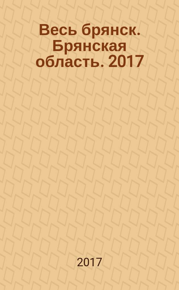 Весь брянск. Брянская область. 2017: телефонный справочник. вып. 1(10)