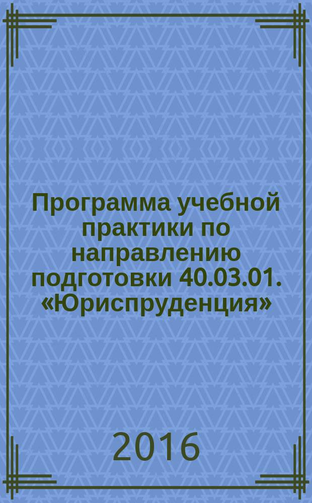 Программа учебной практики по направлению подготовки 40.03.01. «Юриспруденция» : учебно-методическое пособие : для студентов юридического факультета всех форм обучения