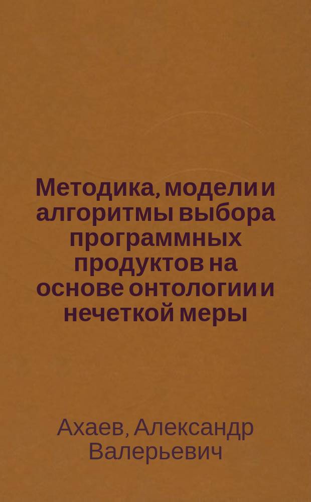 Методика, модели и алгоритмы выбора программных продуктов на основе онтологии и нечеткой меры : автореферат диссертации на соискание ученой степени кандидата технических наук : специальность 05.13.18 <Математическое моделирование, численные методы и комплексы программ>