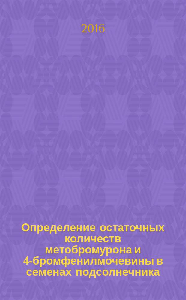 Определение остаточных количеств метобромурона и 4-бромфенилмочевины в семенах подсолнечника, бобах сои и растительном масле методом высокоэффективной жидкостной хроматографии : МУК 4.1.3323-15