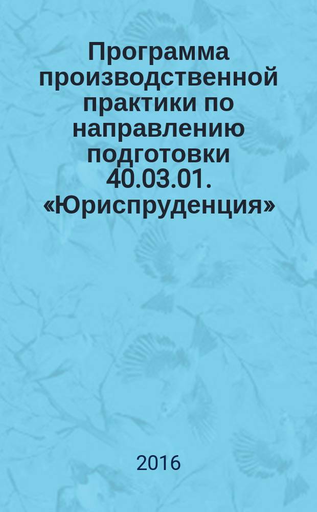 Программа производственной практики по направлению подготовки 40.03.01. «Юриспруденция» : учебно-методическое пособие : для студентов юридического факультета всех форм обучения