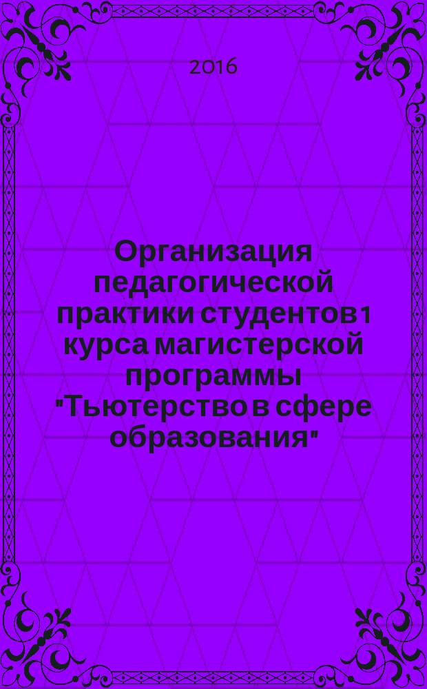 Организация педагогической практики студентов 1 курса магистерской программы "Тьютерство в сфере образования". Метод. пособ.