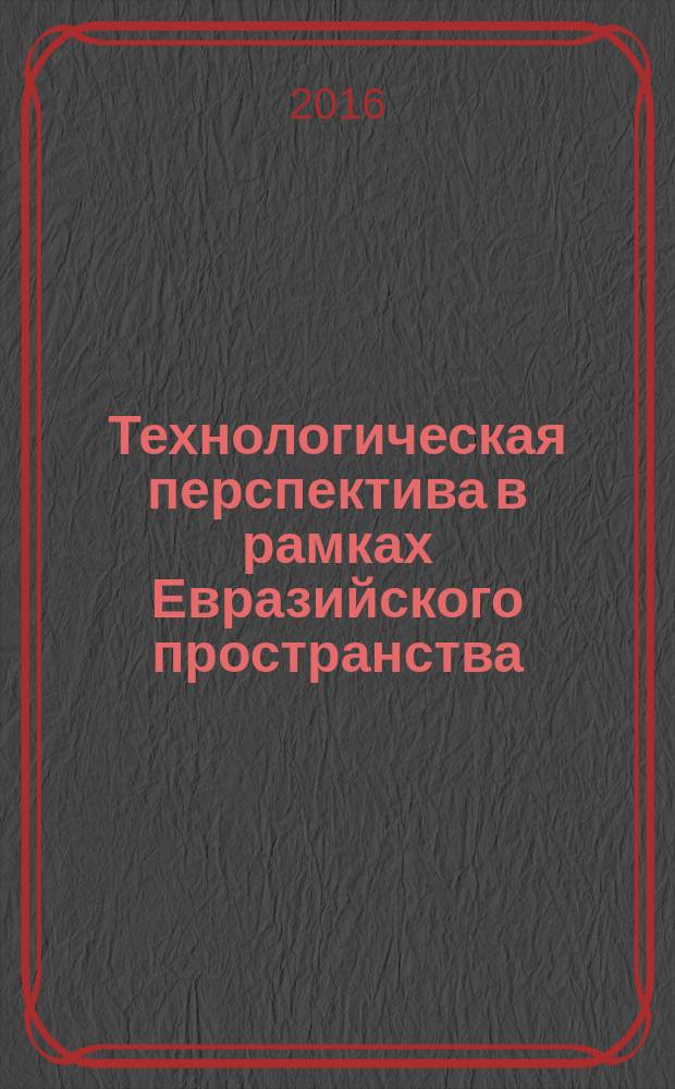Технологическая перспектива в рамках Евразийского пространства: новые рынки и точки экономического роста : материалы 2-й международной научной конференции, (20-22 октября 2016 г.)
