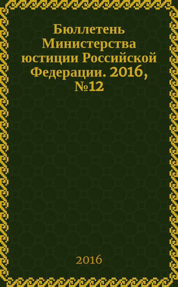 Бюллетень Министерства юстиции Российской Федерации. 2016, № 12 (228) (с указ.)
