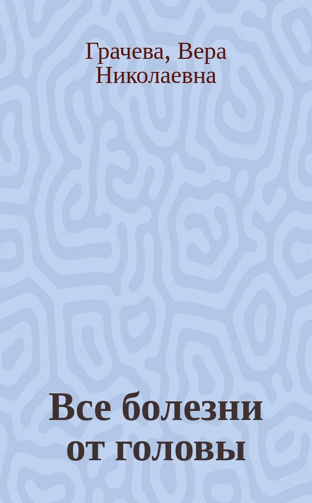 Все болезни от головы : измени мышление, сохрани здоровье
