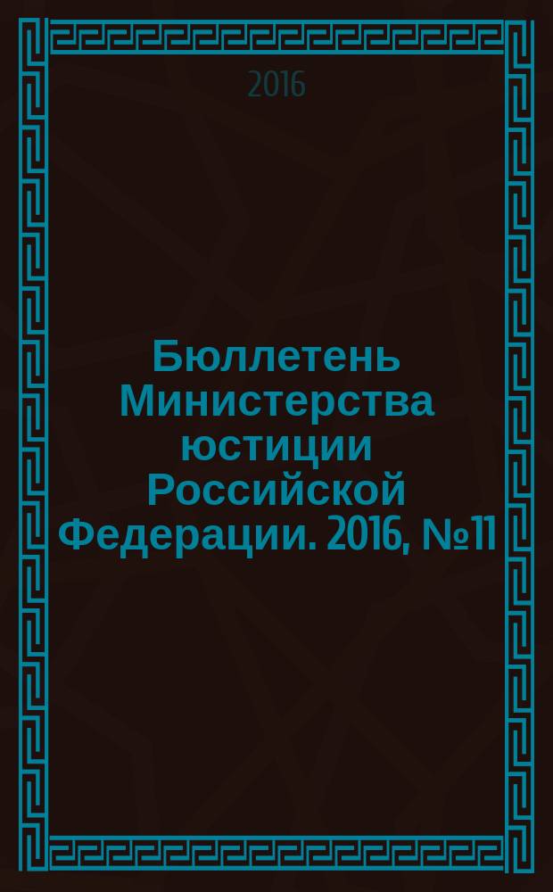 Бюллетень Министерства юстиции Российской Федерации. 2016, № 11 (227)