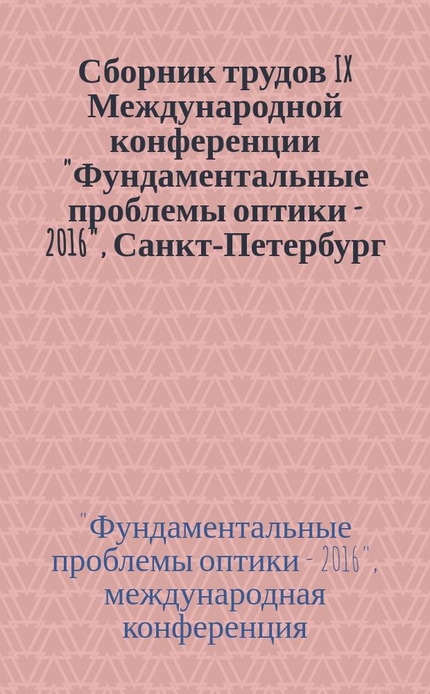 Сборник трудов IX Международной конференции "Фундаментальные проблемы оптики - 2016", Санкт-Петербург, 17-21 октября 2016 года, [прошедшей в рамках Международного оптического конгресса «Оптика-XXI век»]
