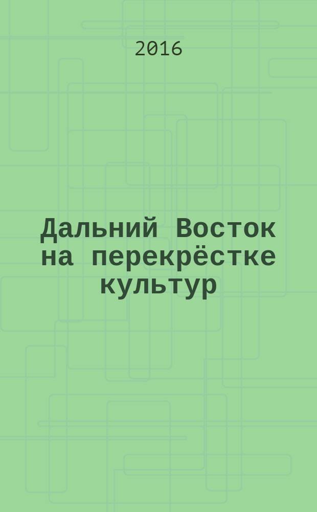 Дальний Восток на перекрёстке культур : материалы всероссийской научной конференции с международным участием, Хабаровск, 19-20 мая 2016 г. в 2 томах. Т. 2