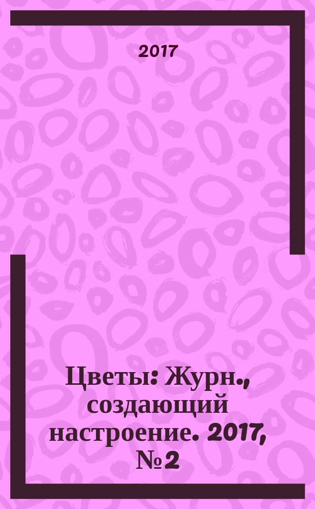 Цветы : Журн., создающий настроение. 2017, № 2 (184)