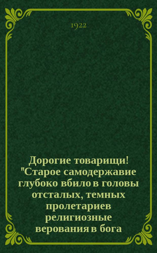 Дорогие товарищи! "Старое самодержавие глубоко вбило в головы отсталых, темных пролетариев религиозные верования в бога..." : листовка