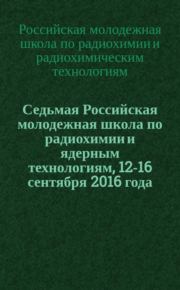 Седьмая Российская молодежная школа по радиохимии и ядерным технологиям, 12-16 сентября 2016 года : тезисы докладов